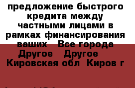 предложение быстрого кредита между частными лицами в рамках финансирования ваших - Все города Другое » Другое   . Кировская обл.,Киров г.